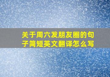 关于周六发朋友圈的句子简短英文翻译怎么写