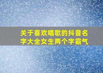 关于喜欢唱歌的抖音名字大全女生两个字霸气