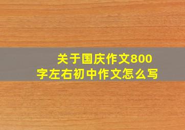 关于国庆作文800字左右初中作文怎么写