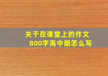 关于在课堂上的作文800字高中版怎么写