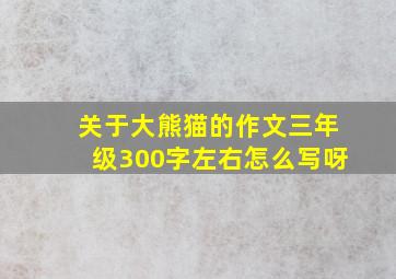 关于大熊猫的作文三年级300字左右怎么写呀