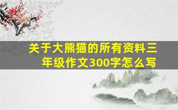 关于大熊猫的所有资料三年级作文300字怎么写