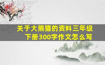 关于大熊猫的资料三年级下册300字作文怎么写