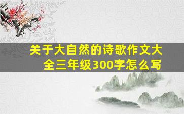 关于大自然的诗歌作文大全三年级300字怎么写