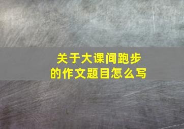 关于大课间跑步的作文题目怎么写