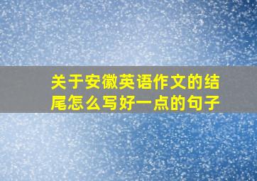 关于安徽英语作文的结尾怎么写好一点的句子