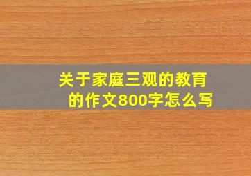 关于家庭三观的教育的作文800字怎么写