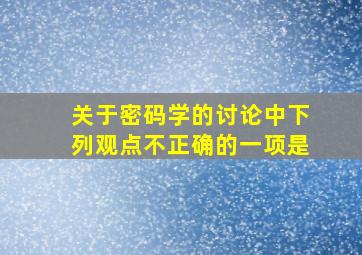 关于密码学的讨论中下列观点不正确的一项是