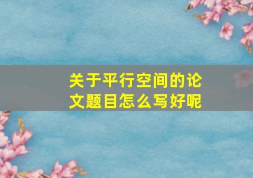 关于平行空间的论文题目怎么写好呢