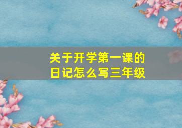 关于开学第一课的日记怎么写三年级