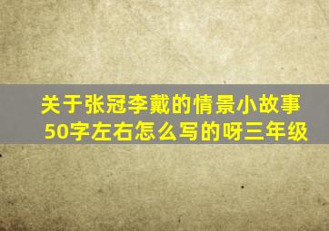 关于张冠李戴的情景小故事50字左右怎么写的呀三年级