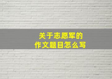 关于志愿军的作文题目怎么写