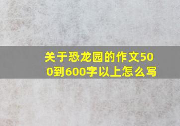 关于恐龙园的作文500到600字以上怎么写