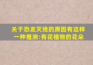 关于恐龙灭绝的原因有这样一种推测:有花植物的花朵