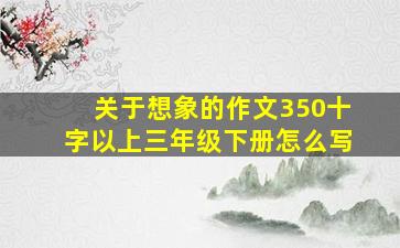 关于想象的作文350十字以上三年级下册怎么写