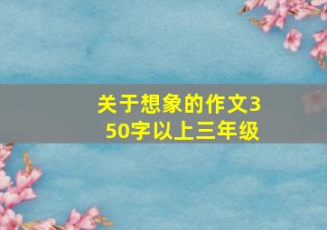 关于想象的作文350字以上三年级