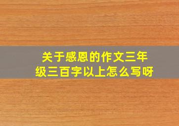 关于感恩的作文三年级三百字以上怎么写呀