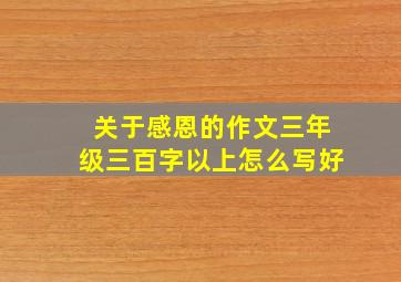 关于感恩的作文三年级三百字以上怎么写好