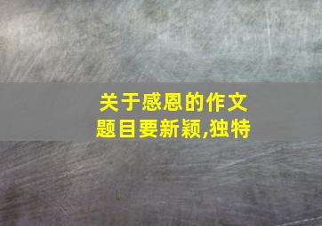 关于感恩的作文题目要新颖,独特