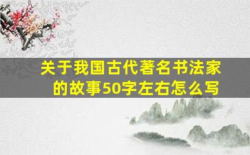 关于我国古代著名书法家的故事50字左右怎么写