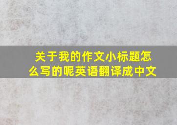 关于我的作文小标题怎么写的呢英语翻译成中文