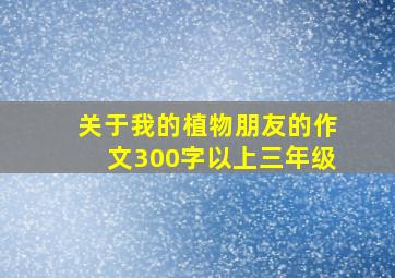 关于我的植物朋友的作文300字以上三年级