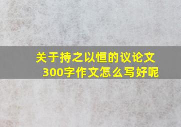 关于持之以恒的议论文300字作文怎么写好呢