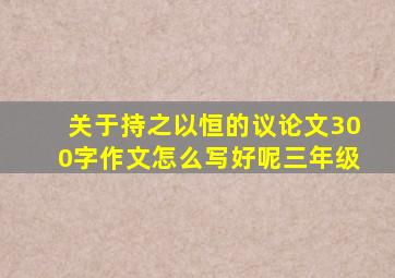 关于持之以恒的议论文300字作文怎么写好呢三年级