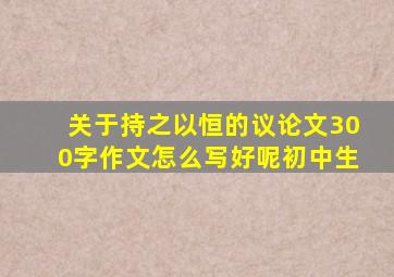 关于持之以恒的议论文300字作文怎么写好呢初中生