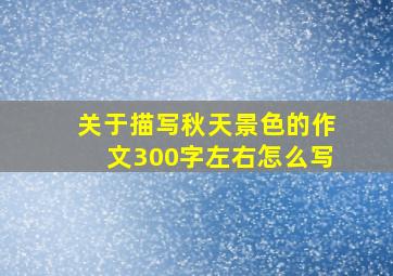 关于描写秋天景色的作文300字左右怎么写