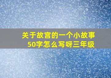 关于故宫的一个小故事50字怎么写呀三年级