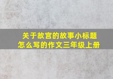 关于故宫的故事小标题怎么写的作文三年级上册