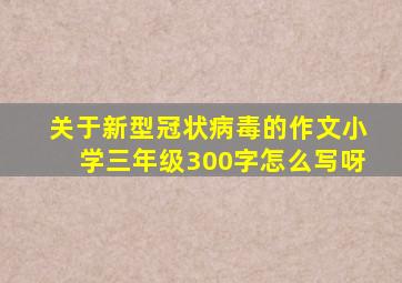 关于新型冠状病毒的作文小学三年级300字怎么写呀