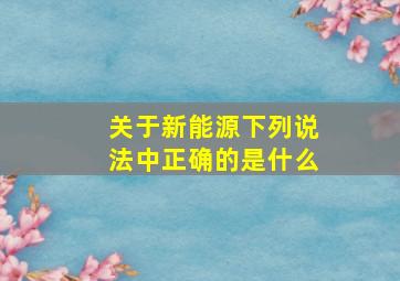 关于新能源下列说法中正确的是什么