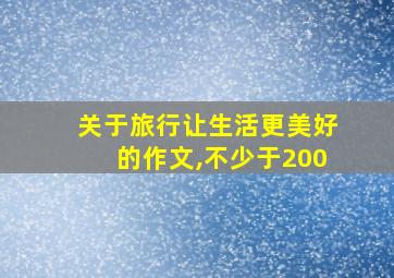 关于旅行让生活更美好的作文,不少于200