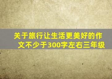 关于旅行让生活更美好的作文不少于300字左右三年级