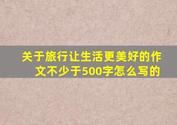 关于旅行让生活更美好的作文不少于500字怎么写的