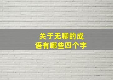 关于无聊的成语有哪些四个字