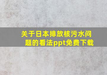 关于日本排放核污水问题的看法ppt免费下载