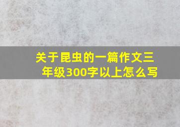 关于昆虫的一篇作文三年级300字以上怎么写