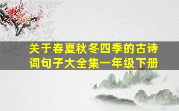 关于春夏秋冬四季的古诗词句子大全集一年级下册