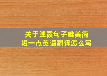 关于晚霞句子唯美简短一点英语翻译怎么写