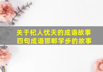 关于杞人忧天的成语故事 四句成语邯郸学步的故事