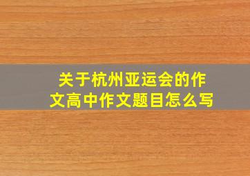 关于杭州亚运会的作文高中作文题目怎么写