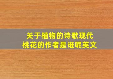 关于植物的诗歌现代桃花的作者是谁呢英文