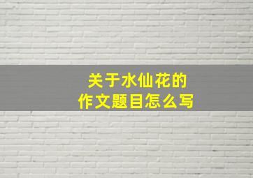 关于水仙花的作文题目怎么写