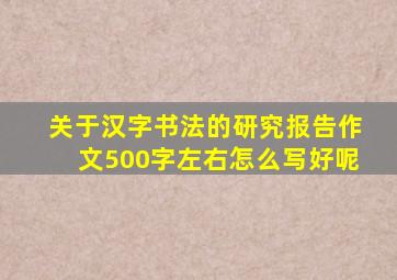 关于汉字书法的研究报告作文500字左右怎么写好呢