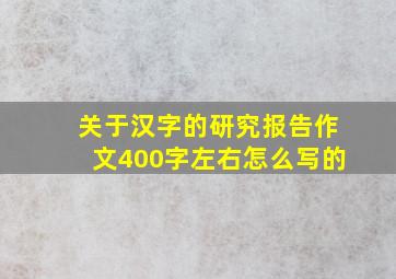 关于汉字的研究报告作文400字左右怎么写的