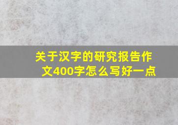 关于汉字的研究报告作文400字怎么写好一点