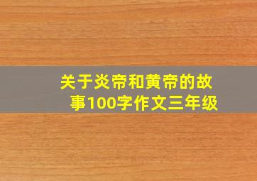 关于炎帝和黄帝的故事100字作文三年级